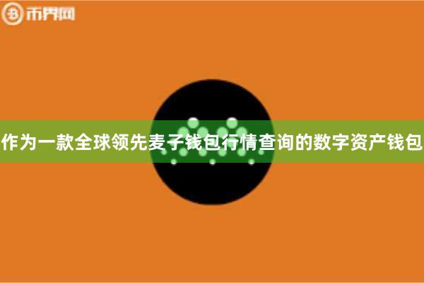作为一款全球领先麦子钱包行情查询的数字资产钱包